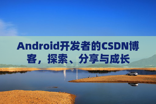 Android开发者的CSDN博客,探索、分享与成长